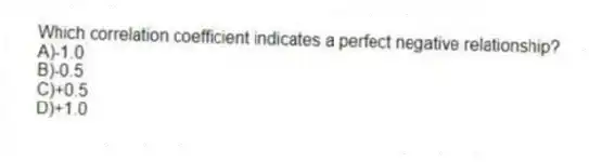 Which correlation coefficient indicates a perfect negative relationship?
A)-1.0
B)-0.5
C)+0.5
D)+1.0