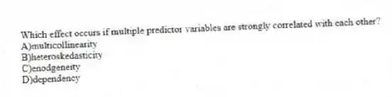 Which effect occurs if multiple predictor variables are strongly correlated with each other?
A)multicollinearity
B)heteroskedasticity
C)enodgeneity
D)dependency