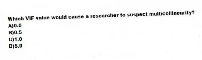 Which VIF value would cause a researcher to suspect multicollinearity?
A)0.0
B)0.5
C)1.0
D)5.0