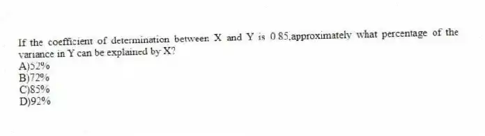 If the coefficient of determination between X and Y is 0.85,approximately what percentage of the variance in Y can be explained by X?
A)52%
B)72%
C)85%
D)92%