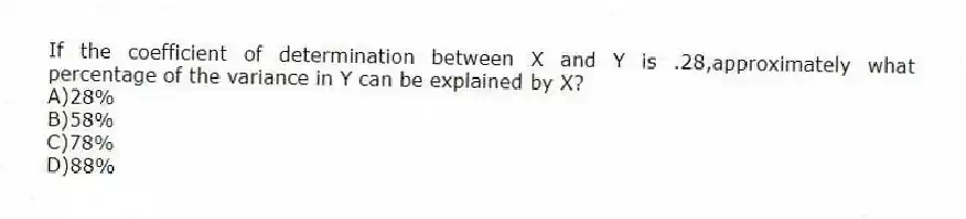 If the coefficient of determination between X and Y is .28,approximately what percentage of the variance in Y can be explained by X?
A)28%
B)58%
C)78%
D)88%