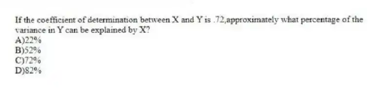 If the coefficient of determination between X and Y is .72,approximately what percentage of the variance in Y can be explained by X?
A)22%
B)52%
C)72%
D)82%