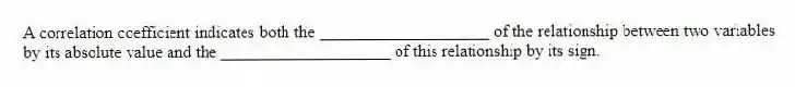 A correlation coefficient indicates both the ____________________ of the relationship between two variables by its absolute value and the ____________________ of this relationship by its sign.