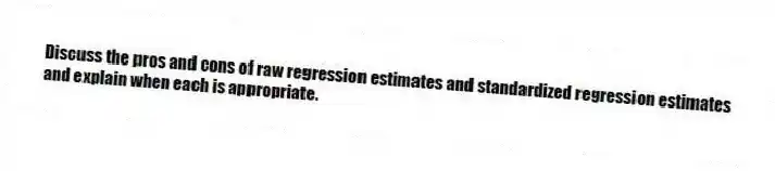 Discuss the pros and cons of raw regression estimates and standardized regression estimates and explain when each is appropriate.