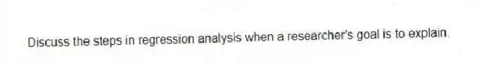 Discuss the steps in regression analysis when a researcher's goal is to explain.