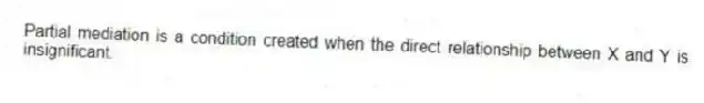 Partial mediation is a condition created when the direct relationship between X and Y is insignificant.