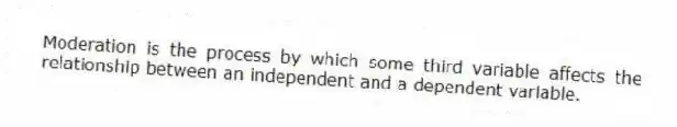 Moderation is the process by which some third variable affects the relationship between an independent and a dependent variable.