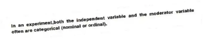 In an experiment,both the independent variable and the moderator variable often are categorical (nominal or ordinal).