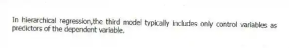 In hierarchical regression,the third model typically includes only control variables as predictors of the dependent variable.
