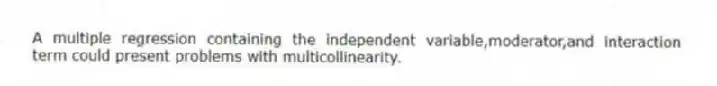 A multiple regression containing the independent variable,moderator,and interaction term could present problems with multicollinearity.