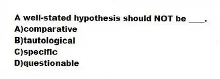 A well-stated hypothesis should NOT be ____.
A)comparative
B)tautological
C)specific
D)questionable