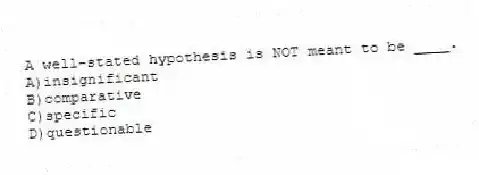 A well-stated hypothesis is NOT meant to be ____.
A)insignificant
B)comparative
C)specific
D)questionable