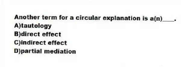 Another term for a circular explanation is a(n)____.
A)tautology
B)direct effect
C)indirect effect
D)partial mediation
