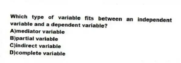 Which type of variable fits between an independent variable and a dependent variable?
A)mediator variable
B)partial variable
C)indirect variable
D)complete variable