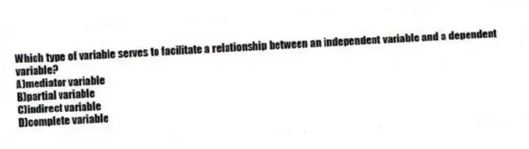 Which type of variable serves to facilitate a relationship between an independent variable and a dependent variable?
A)mediator variable
B)partial variable
C)indirect variable
D)complete variable