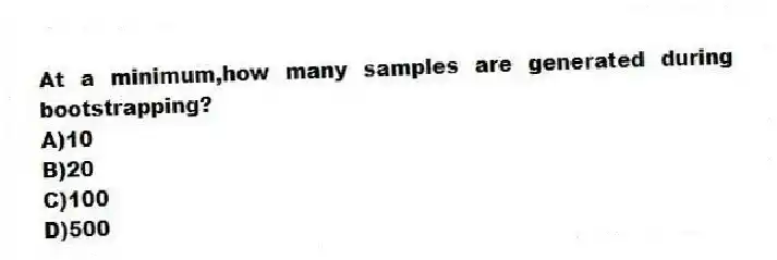 At a minimum,how many samples are generated during bootstrapping?
A)10
B)20
C)100
D)500