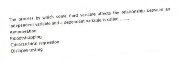 The process by which some third variable affects the relationship between an independent variable and a dependent variable is called ____.
A)moderation
B)bootstrapping
C)hierarchical regression
D)slopes testing