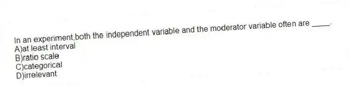 In an experiment,both the independent variable and the moderator variable often are ____.
A)at least interval
B)ratio scale
C)categorical
D)irrelevant