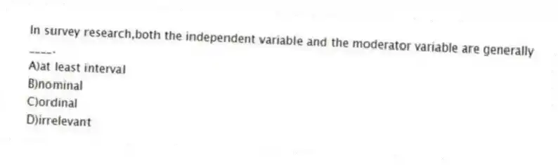 In survey research,both the independent variable and the moderator variable are generally ____.
A)at least interval
B)nominal
C)ordinal
D)irrelevant