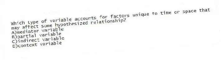 Which type of variable accounts for factors unique to time or space that may affect some hypothesized relationship?
A)mediator variable
B)partial variable
C)indirect variable
D)context variable