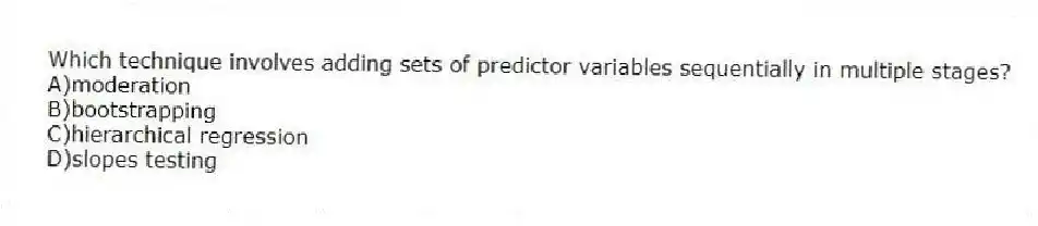 Which technique involves adding sets of predictor variables sequentially in multiple stages?
A)moderation
B)bootstrapping
C)hierarchical regression
D)slopes testing