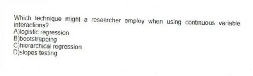 Which technique might a researcher employ when using continuous variable interactions?
A)logistic regression
B)bootstrapping
C)hierarchical regression
D)slopes testing