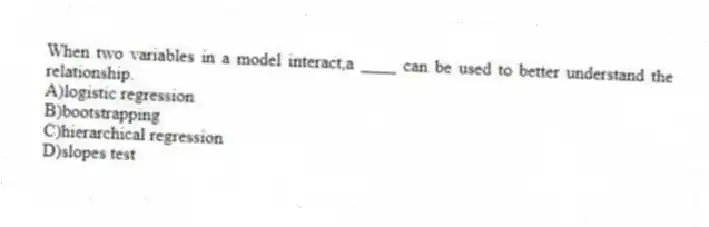 When two variables in a model interact,a ____ can be used to better understand the relationship.
A)logistic regression
B)bootstrapping
C)hierarchical regression
D)slopes test
