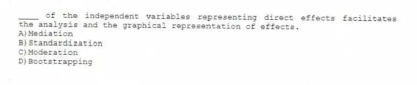 ____ of the independent variables representing direct effects facilitates the analysis and the graphical representation of effects.
A)Mediation
B)Standardization
C)Moderation
D)Bootstrapping