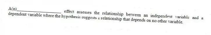 A(n)____________________ effect assesses the relationship between an independent variable and a dependent variable where the hypothesis suggests a relationship that depends on no other variable.