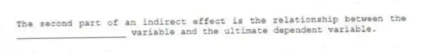 The second part of an indirect effect is the relationship between the ____________________ variable and the ultimate dependent variable.