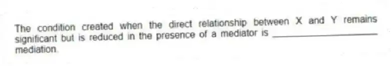 The condition created when the direct relationship between X and Y remains significant but is reduced in the presence of a mediator is ____________________ mediation.