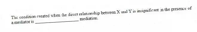 The condition created when the direct relationship between X and Y is insignificant in the presence of a mediator is ____________________ mediation.