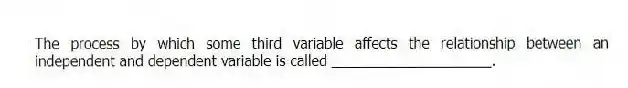 The process by which some third variable affects the relationship between an independent and dependent variable is called ____________________.