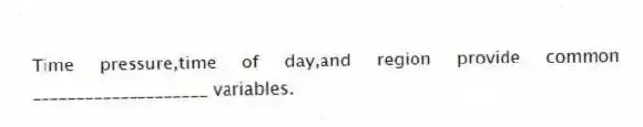 Time pressure,time of day,and region provide common ____________________ variables.