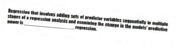 Regression that involves adding sets of predictor variables sequentially in multiple stages of a regression analysis and examining the change in the models' predictive power is ____________________ regression.