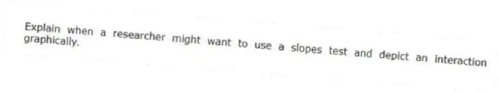 Explain when a researcher might want to use a slopes test and depict an interaction graphically.