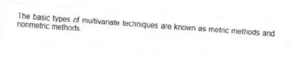 The basic types of multivariate techniques are known as metric methods and nonmetric methods.