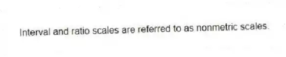 Interval and ratio scales are referred to as nonmetric scales.