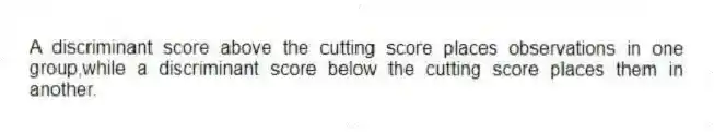 A discriminant score above the cutting score places observations in one group,while a discriminant score below the cutting score places them in another.