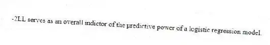 -2LL serves as an overall indictor of the predictive power of a logistic regression model.