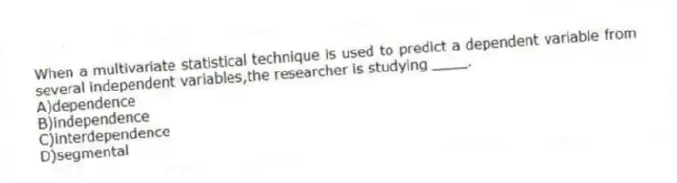 When a multivariate statistical technique is used to predict a dependent variable from several independent variables,the researcher is studying ____.
A)dependence
B)independence
C)interdependence
D)segmental