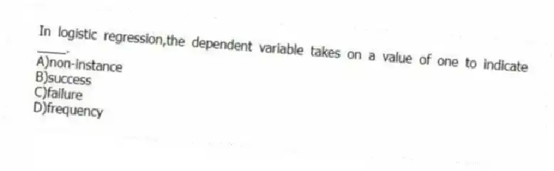 In logistic regression,the dependent variable takes on a value of one to indicate ____.
A)non-instance
B)success
C)failure
D)frequency