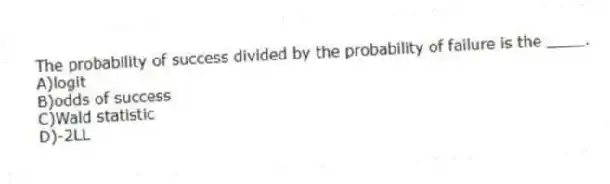 The probability of success divided by the probability of failure is the ____.
A)logit
B)odds of success
C)Wald statistic
D)-2LL
