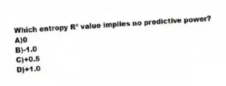 Which entropy R² value implies no predictive power?
A)0
B)-1.0
C)+0.5
D)+1.0