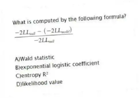 What is computed by the following formula?
A)Wald statistic
B)exponential logistic coefficient
C)entropy R²
D)likelihood value