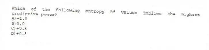 Which of the following entropy R² values implies the highest predictive power?
A)-1.0
B)0.0
C)+0.5
D)+0.8