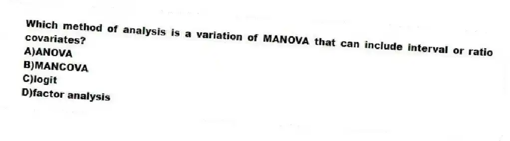 Which method of analysis is a variation of MANOVA that can include interval or ratio covariates?
A)ANOVA
B)MANCOVA
C)logit
D)factor analysis