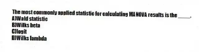 The most commonly applied statistic for calculating MANOVA results is the ____.
A)Wald statistic
B)Wilks beta
C)logit
D)Wilks lambda