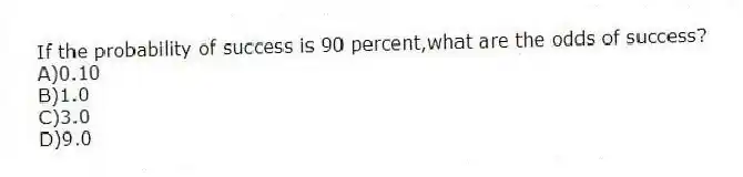 If the probability of success is 90 percent,what are the odds of success?
A)0.10
B)1.0
C)3.0
D)9.0