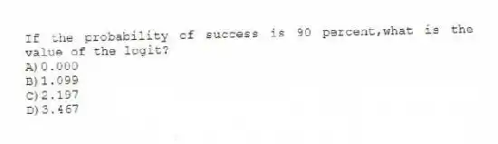 If the probability of success is 90 percent,what is the value of the logit?
A)0.000
B)1.099
C)2.197
D)3.467